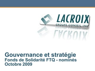 Gouvernance et stratégie
Fonds de Solidarité FTQ - nominés
Octobre 2009
 