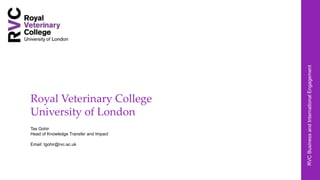 Royal Veterinary College
University of London
Tas Gohir
Head of Knowledge Transfer and Impact
Email: tgohir@rvc.ac.uk
RVCBusinessandInternationalEngagement
 