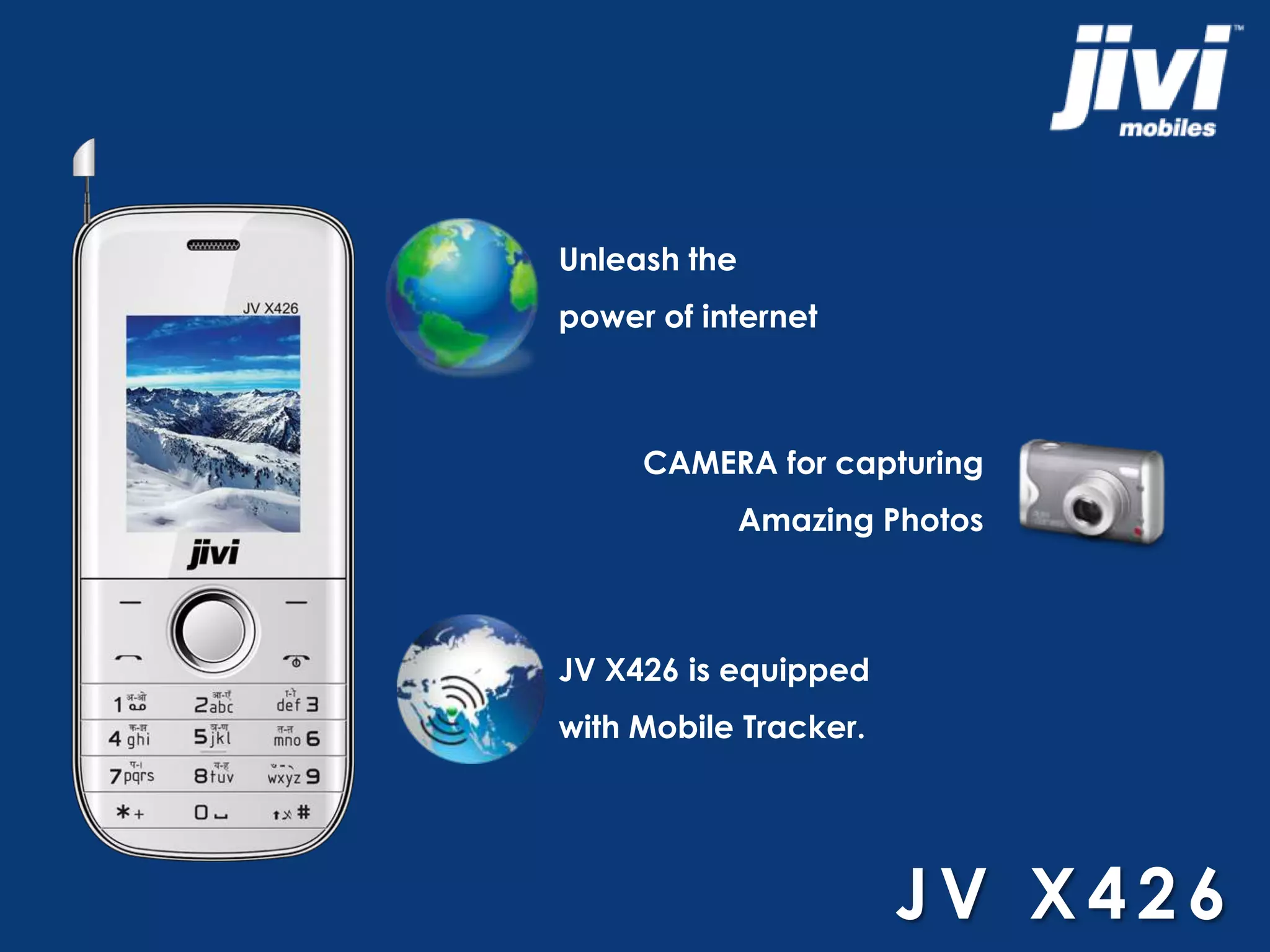 Unleash the 
power of internet 
CAMERA for capturing 
Amazing Photos 
JV X426 is equipped 
with Mobile Tracker. 
JV X4 2 6 
 