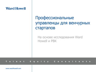 Профессиональные
                     управленцы для венчурных
                     стартапов

                      На основе исследования Ward
                      Howell и РВК




www.wardhowell.com
 