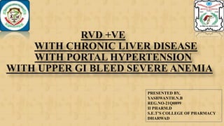 RVD +VE
WITH CHRONIC LIVER DISEASE
WITH PORTAL HYPERTENSION
WITH UPPER GI BLEED SEVERE ANEMIA
PRESENTED BY,
YASHWANTH.N.B
REG.NO-21Q0899
II PHARM.D
S.E.T’S COLLEGE OF PHARMACY
DHARWAD
 
