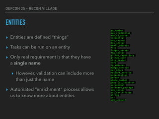 DEFCON 25 - RECON VILLAGE
ENTITIES
▸ Entities are deﬁned “things”
▸ Tasks can be run on an entity
▸ Only real requirement ...