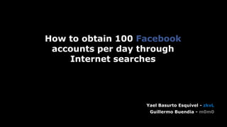Headline Verdana Bold
How to obtain 100 Facebook
accounts per day through
Internet searches
Yael Basurto Esquivel - zkvL
Guillermo Buendia - m0m0
 