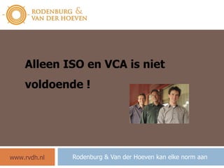 Rodenburg & Van der Hoeven kan elke norm aan Alleen ISO en VCA is niet voldoende ! www.rvdh.nl 