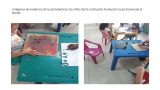 Imágenes de evidencia de la actividad con los niños del la institución fundación Liceo Comercial el
Bordo
 