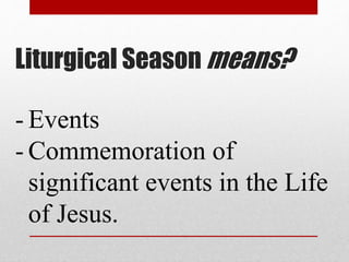 Liturgical Season means?
- Events
- Commemoration of
significant events in the Life
of Jesus.