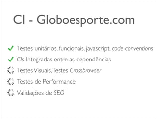 CI - Globoesporte.com
Testes unitários, funcionais, javascript, code-conventions
CIs Integradas entre as dependências
Testes Visuais, Testes Crossbrowser
Testes de Performance
Validações de SEO

 