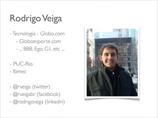 Rodrigo Veiga
- Tecnologia - Globo.com
- Globoesporte.com
- ... BBB, Ego, G1, etc ...
- PUC-Rio
- Ibmec
- @rveiga (twitter)
- @rveigabr (facebook)
- @rodrigovega (linkedin)

 