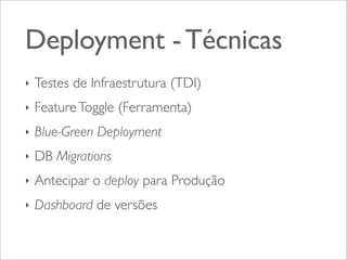Deployment - Técnicas
‣

Testes de Infraestrutura (TDI)

‣

Feature Toggle (Ferramenta)

‣

Blue-Green Deployment

‣

DB Migrations

‣

Antecipar o deploy para Produção

‣

Dashboard de versões

 