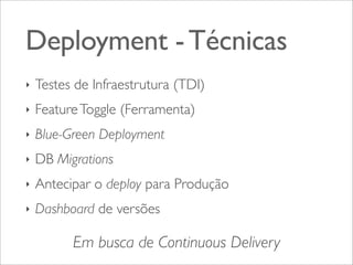 Deployment - Técnicas
‣

Testes de Infraestrutura (TDI)

‣

Feature Toggle (Ferramenta)

‣

Blue-Green Deployment

‣

DB Migrations

‣

Antecipar o deploy para Produção

‣

Dashboard de versões

Em busca de Continuous Delivery

 