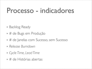 Processo - indicadores
‣

Backlog Ready

‣

# de Bugs em Produção

‣

# de Janelas com Sucesso, sem Sucesso

‣

Release Burndown

‣

Cycle Time, Lead Time

‣

# de Histórias abertas

 