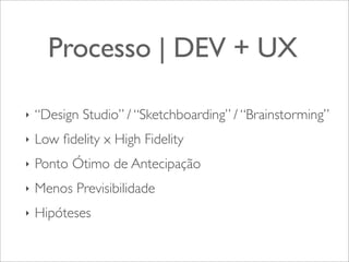 Processo | DEV + UX
‣

“Design Studio” / “Sketchboarding” / “Brainstorming”

‣

Low ﬁdelity x High Fidelity

‣

Ponto Ótimo de Antecipação

‣

Menos Previsibilidade

‣

Hipóteses

 