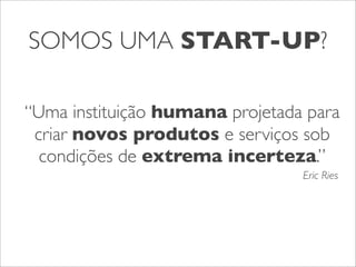SOMOS UMA START-UP?
“Uma instituição humana projetada para
criar novos produtos e serviços sob
condições de extrema incerteza.”
Eric Ries

 