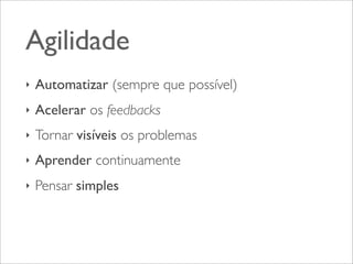 Agilidade
‣

Automatizar (sempre que possível)

‣

Acelerar os feedbacks

‣

Tornar visíveis os problemas

‣

Aprender continuamente

‣

Pensar simples

 