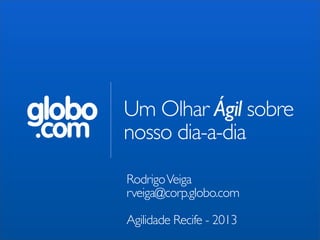 globo
.com

Um Olhar Ágil sobre
nosso dia-a-dia
Rodrigo Veiga
rveiga@corp.globo.com
Agilidade Recife - 2013

 