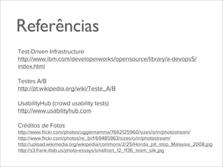Referências
Test-Driven Infrastructure
http://www.ibm.com/developerworks/opensource/library/a-devops5/
index.html
Testes A/B
http://pt.wikipedia.org/wiki/Teste_A/B
UsabilityHub (crowd usability tests)
http://www.usabilityhub.com
Créditos de Fotos
http://www.ﬂickr.com/photos/ugglemamma/7662125960/sizes/o/in/photostream/
http://www.ﬂickr.com/photos/re_birf/69485963/sizes/o/in/photostream/
http://upload.wikimedia.org/wikipedia/commons/2/25/Honda_pit_stop_Malaysia_2008.jpg
http://s3.frank.itlab.us/photo-essays/small/oct_12_1136_loom_silk.jpg

 