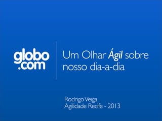 globo
.com

Um Olhar Ágil sobre
nosso dia-a-dia
Rodrigo Veiga
Agilidade Recife - 2013

 