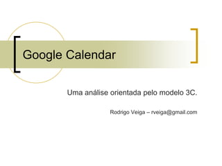 Google Calendar

       Uma análise orientada pelo modelo 3C.

                   Rodrigo Veiga – rveiga@gmail.com
 