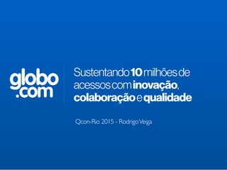 globo
.com
Sustentando10milhõesde
acessoscominovação,
colaboraçãoequalidade
Qcon-Rio 2015 - RodrigoVeiga
 