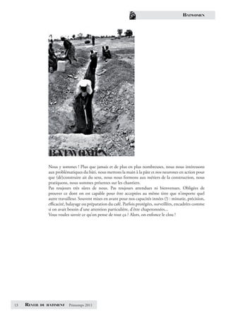 BATWOMEN




                 BATWOMEN
                 Nous y sommes ! Plus que jamais et de plus en plus nombreuses, nous nous intéressons
                 aux problématiques du bâti, nous mettons la main à la pâte et nos neurones en action pour
                 que (dé)construire ait du sens, nous nous formons aux métiers de la construction, nous
                 pratiquons, nous sommes présentes sur les chantiers.
                 Pas toujours très sûres de nous. Pas toujours attendues ni bienvenues. Obligées de
                 prouver ce dont on est capable pour être acceptées au même titre que n’importe quel
                 autre travailleur. Souvent mises en avant pour nos capacités innées (!) : minutie, précision,
                 eﬃcacité, balayage ou préparation du café. Parfois protégées, surveillées, encadrées comme
                 si on avait besoin d’une attention particulière, d’être chaperonnées...
                 Vous voulez savoir ce qu’on pense de tout ça ? Alors, on enfonce le clou !




13   REVEIL   DU BATIMENT    Printemps 2011
 