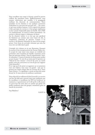 GESTES   DE LUTTES




    Nous travaillons sans casque ni harnais, quand les patrons
    s’oﬀrent des parachutes dorés. Malheureusement, nous
    sommes relativement peu sensibles à la propagande
    mielleuse des directeurs de communications. Notre
    quotidien sur les chantiers et nos quelques convictions
    syndicalistes n’y sont peut-être pas pour rien … Par contre,
    ce qui nous excèdera toujours, c’est la capacité des patrons
    à faire participer les ouvrier·e·s à leur propre exploitation
    en leur vantant l’inépuisable photo de famille. De la PME
    à la multinationale, on trouve le même paternalisme : les
    ouvrier·e·s doivent respect et obéissance au daron.
    Sur les chantiers (même si ce n’est pas une spéciﬁcité
    du bâtiment) on constate sans cesse l’excès de zèle, la
    compétition, l’obsession de parvenir. Comme si les
    ouvrier·e·s du bâtiment bâtissaient les murs de leur propre
    prison. Cette forme de servitude volontaire qui nous fait
    nous tirer une balle dans le pied.

    L’exemple cité ci-dessus en est une illustration. Pourquoi
    les ouvriers d’une entreprise privée des Travaux Publics ont-
    ils accepté de venir murer cette maison un vendredi soir
    permettant ainsi l’expulsion de familles roumaines vivant
    dans une précarité extrême ? Sont-ils réquisitionnés ? Sont-
    ils volontaires ? Courent-ils derrière les heures pour enrober
    un peu la paye ? Se sont-ils au moins posé la question sur
    l’objectif de leur mission ? L’ont-ils fait pour un intérêt
    propre (voire par conviction) ou n’ont-ils pas osé s’opposer
    à leur hiérarchie ?
    Il ne s’agit pas là de porter un jugement sur ces personnes
    mais une évidence nous saute à la gueule : tant que ne
    germera pas l’esprit critique dans les cerveaux de la « basse
    main d’œuvre », le capitalisme a encore un bien bel avenir
    devant lui. Et nous encore de nombreux cauchemars.

    Notre objectif n’est nullement de faire la morale à ces ouvriers
    (on leur fait déjà assez souvent) mais nous souhaitons que
    les travailleurs et travailleuses du BTP, de l’architecte au
    manœuvre, se questionnent sur le rôle qu’ils et elles jouent
    ou qu’on leur fait jouer dans un système qui génère des
    proﬁts exorbitants pour des groupes, notamment grâce au
    marché du sécuritaire .

    Faya Babylone !
                                                       SUBTP 33




7     REVEIL     DU BATIMENT           Printemps 2011
 