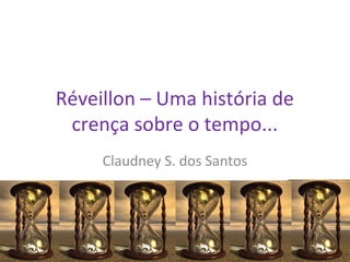 Réveillon – Uma história de
crença sobre o tempo...
Claudney S. dos Santos
 