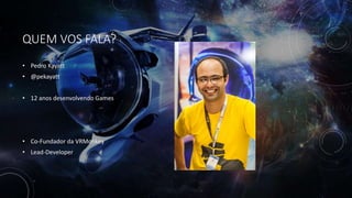 QUEM VOS FALA?
• Pedro Kayatt
• @pekayatt
• 12 anos desenvolvendo Games
• Co-Fundador da VRMonkey
• Lead-Developer
 