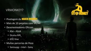 VRMONKEY?
• Pivotagem da NAKED MONKEY
• Mais de 10 projetos com VR/AR
• Desenvolvedores Oficiais
• PS4 – PSVR
• Oculus Rift
• HTC Vive
• Muitas parcerias de Peso
• Samsung – Intel – Sony
 