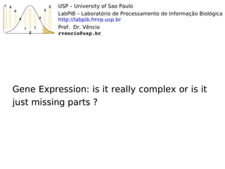 USP – University of Sao Paulo
          LabPIB – Laboratório de Processamento de Informação Biológica
          http://labpib.fmrp.usp.br
          Prof. Dr. Vêncio
          rvencio@usp.br




Gene Expression: is it really complex or is it
just missing parts ?
 