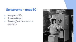 Sensorama - anos 50
× Imagens 3D
× Som estéreo
× Sensações de vento e
aromas
 