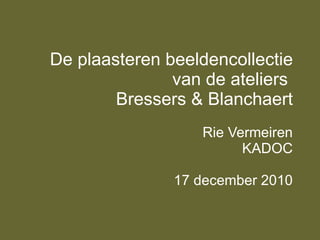 De plaasteren beeldencollectie van de ateliers  Bressers & Blanchaert Rie Vermeiren KADOC 17 december 2010 