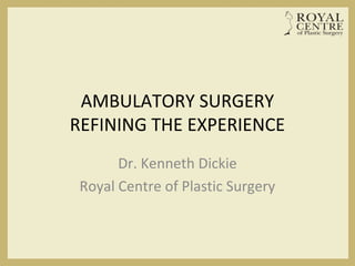 AMBULATORY SURGERY
REFINING THE EXPERIENCE
Dr. Kenneth Dickie
Royal Centre of Plastic Surgery
 