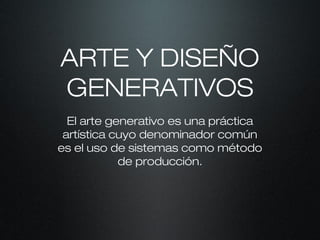 ARTE Y DISEÑO
GENERATIVOS
El arte generativo es una práctica
artística cuyo denominador común
es el uso de sistemas como método
de producción.
 