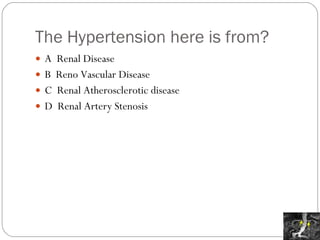 The Hypertension here is from? A  Renal Disease B  Reno Vascular Disease C  Renal Atherosclerotic disease D  Renal Artery Stenosis 