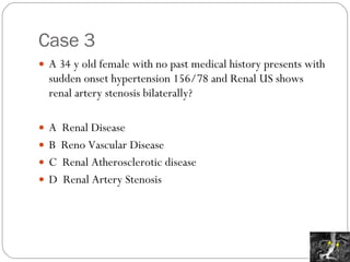Case 3 A 34 y old female with no past medical history presents with sudden onset hypertension 156/78 and Renal US shows renal artery stenosis bilaterally?  A  Renal Disease B  Reno Vascular Disease C  Renal Atherosclerotic disease D  Renal Artery Stenosis 