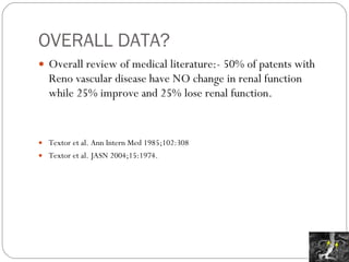 OVERALL DATA? Overall review of medical literature:- 50% of patents with Reno vascular disease have NO change in renal function while 25% improve and 25% lose renal function. Textor et al. Ann Intern Med 1985;102:308 Textor et al. JASN 2004;15:1974. 