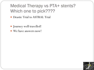 Medical Therapy vs PTA+ stents? Which one to pick???? Drastic Trial to ASTRAL Trial Journey well travelled! We have answers now! 
