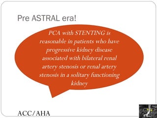 Pre ASTRAL era! PCA with STENTING is reasonable in patients who have progressive kidney disease associated with bilateral renal artery stenosis or renal artery stenosis in a solitary functioning kidney ACC/AHA 