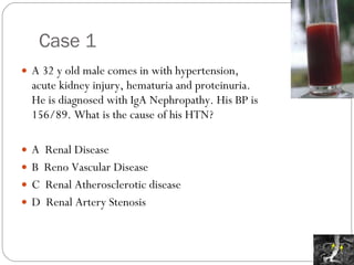 Case 1 A 32 y old male comes in with hypertension, acute kidney injury, hematuria and proteinuria. He is diagnosed with IgA Nephropathy. His BP is 156/89. What is the cause of his HTN? A  Renal Disease B  Reno Vascular Disease C  Renal Atherosclerotic disease D  Renal Artery Stenosis 
