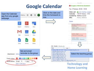 Google Calendar
Click on the date and
time the homework is
due.
Select the teaching group
Set and email
reminder to the group
Open the Calendar
app from any google
webpage
Technology and
Home Learning
 