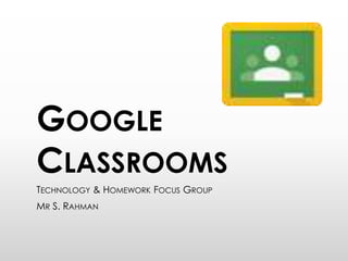 GOOGLE
CLASSROOMS
TECHNOLOGY & HOMEWORK FOCUS GROUP
MR S. RAHMAN
 