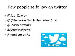 Few people to follow on twitter
• @Sue_Cowley
• @@BehaviourTeach #behaviourChat
• @TeacherTweaks
• @StrictTeacher99
• @tombennett71
 
