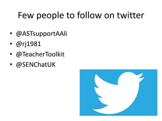 Few people to follow on twitter
• @ASTsupportAAli
• @rj1981
• @TeacherToolkit
• @SENChatUK
 