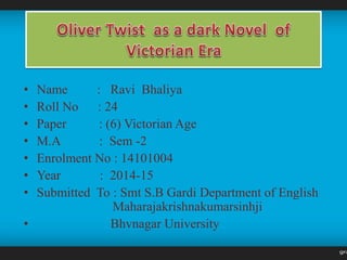 • Name : Ravi Bhaliya
• Roll No : 24
• Paper : (6) Victorian Age
• M.A : Sem -2
• Enrolment No : 14101004
• Year : 2014-15
• Submitted To : Smt S.B Gardi Department of English
Maharajakrishnakumarsinhji
• Bhvnagar University
 
