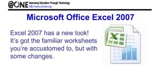 Microsoft Office Excel 2007
Excel 2007 has a new look!
It’s got the familiar worksheets
you’re accustomed to, but with
some changes.
 