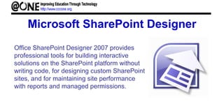Microsoft SharePoint Designer
Office SharePoint Designer 2007 provides
professional tools for building interactive
solutions on the SharePoint platform without
writing code, for designing custom SharePoint
sites, and for maintaining site performance
with reports and managed permissions.
 