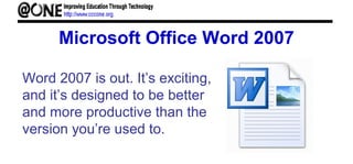 Microsoft Office Word 2007
Word 2007 is out. It’s exciting,
and it’s designed to be better
and more productive than the
version you’re used to.
 