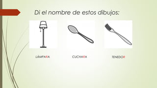 Di el nombre de estos dibujos:
LÁMPARA CUCHARA TENEDOR
 