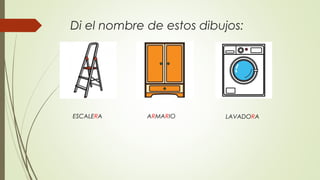 Di el nombre de estos dibujos:
ESCALERA ARMARIO LAVADORA
 