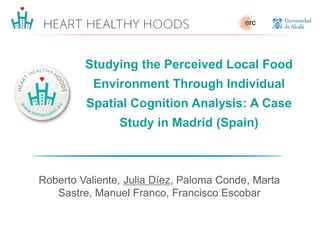 Studying the Perceived Local Food
Environment Through Individual
Spatial Cognition Analysis: A Case
Study in Madrid (Spain)
Roberto Valiente, Julia Díez, Paloma Conde, Marta
Sastre, Manuel Franco, Francisco Escobar
 